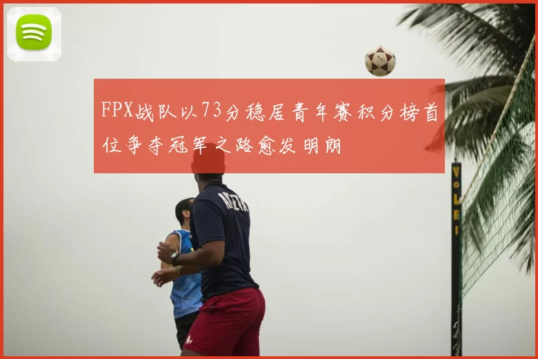 FPX战队以73分稳居青年赛积分榜首位争夺冠军之路愈发明朗