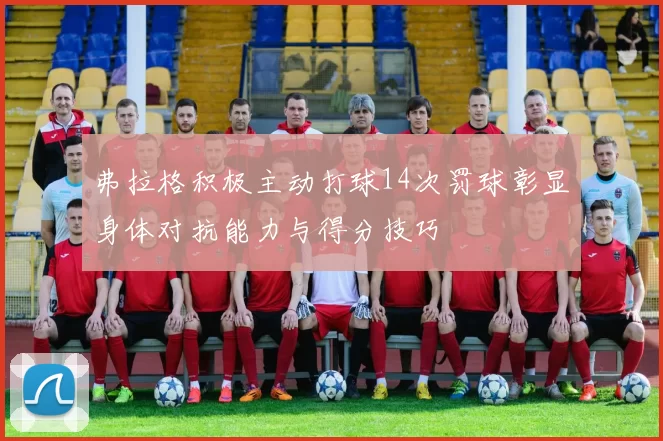 弗拉格积极主动打球14次罚球彰显身体对抗能力与得分技巧