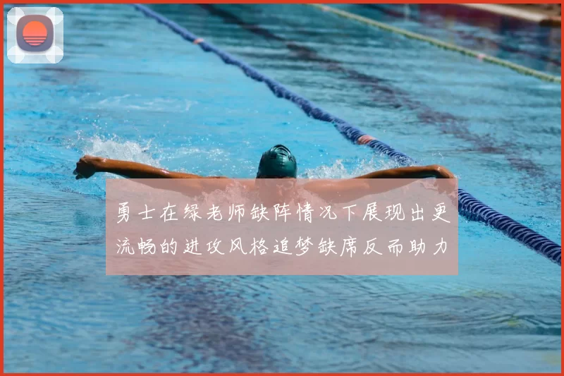 勇士在绿老师缺阵情况下展现出更流畅的进攻风格追梦缺席反而助力球队表现提升