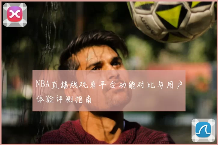NBA直播线观看平台功能对比与用户体验评测指南