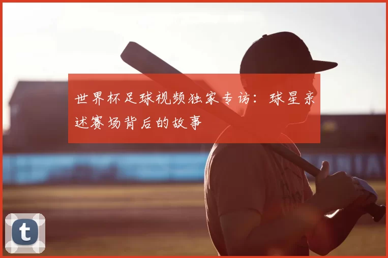 世界杯足球视频独家专访:球星亲述赛场背后的故事