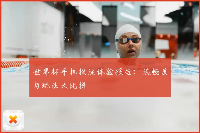 世界杯手机投注体验报告:流畅度与玩法大比拼