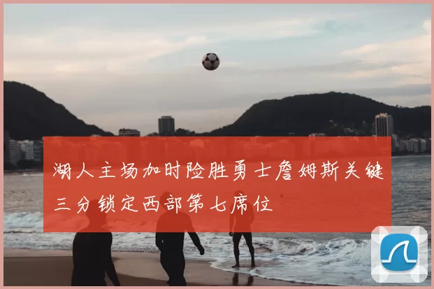 湖人主场加时险胜勇士詹姆斯关键三分锁定西部第七席位