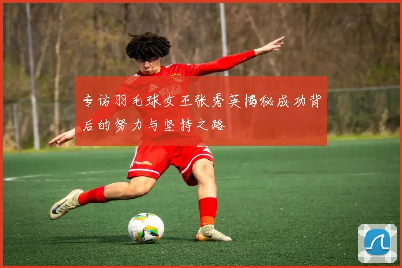 专访羽毛球女王张秀英揭秘成功背后的努力与坚持之路