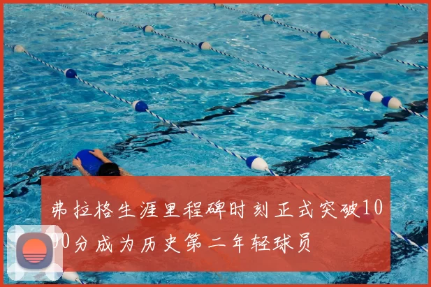 弗拉格生涯里程碑时刻正式突破1000分成为历史第二年轻球员