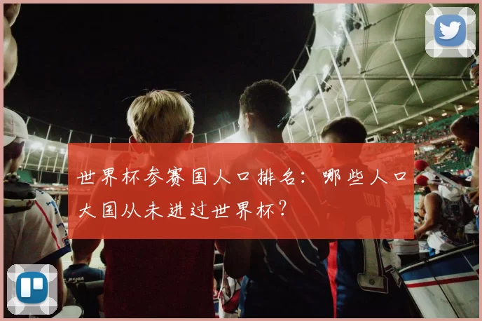 世界杯参赛国人口排名:哪些人口大国从未进过世界杯?