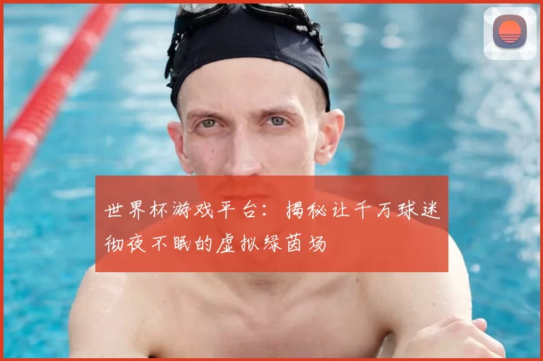 世界杯游戏平台：揭秘让千万球迷彻夜不眠的虚拟绿茵场