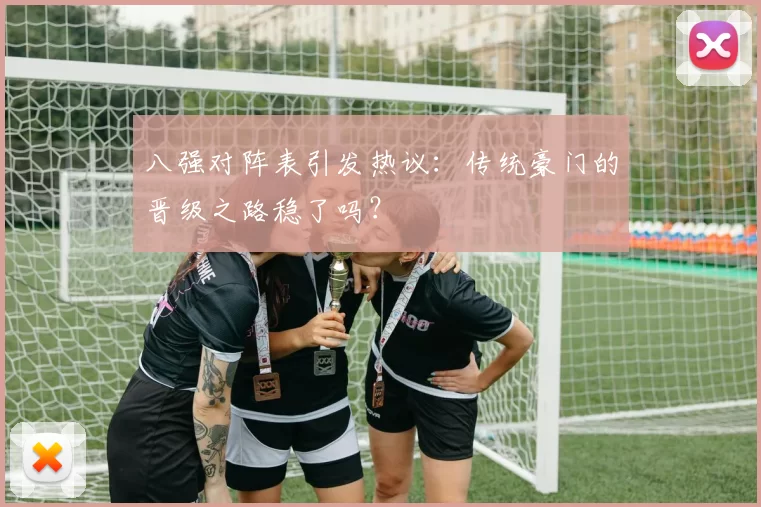 八强对阵表引发热议:传统豪门的晋级之路稳了吗?