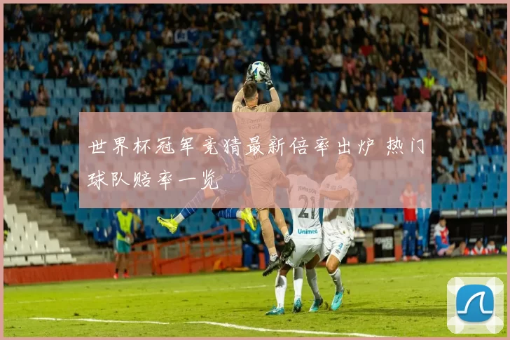 世界杯冠军竞猜最新倍率出炉 热门球队赔率一览