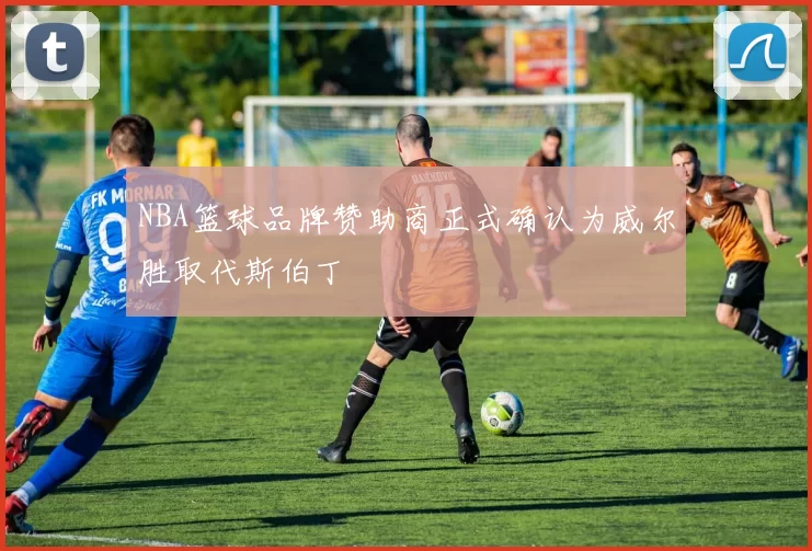 NBA篮球品牌赞助商正式确认为威尔胜取代斯伯丁