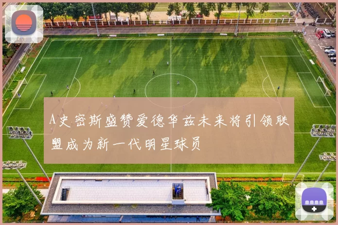 A史密斯盛赞爱德华兹未来将引领联盟成为新一代明星球员