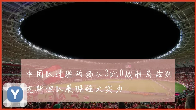 中国队连胜两场以3比0战胜乌兹别克斯坦队展现强大实力