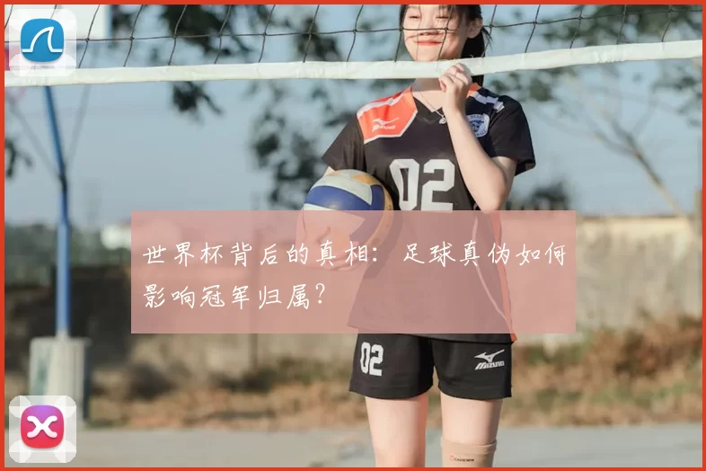 世界杯背后的真相:足球真伪如何影响冠军归属?