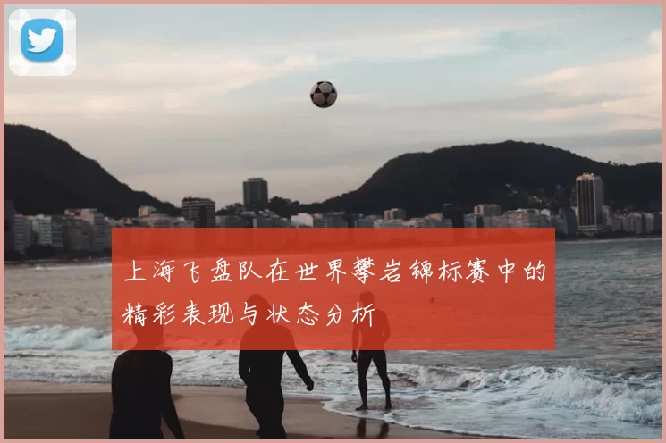 上海飞盘队在世界攀岩锦标赛中的精彩表现与状态分析