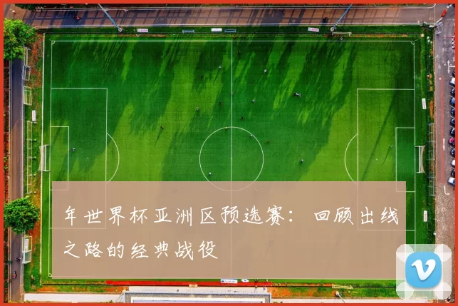 年世界杯亚洲区预选赛:回顾出线之路的经典战役