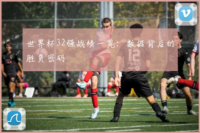 世界杯32强战绩一览：数据背后的胜负密码