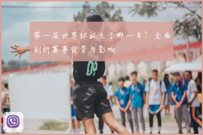 第一届世界杯诞生于哪一年?全面剖析赛事背景与影响