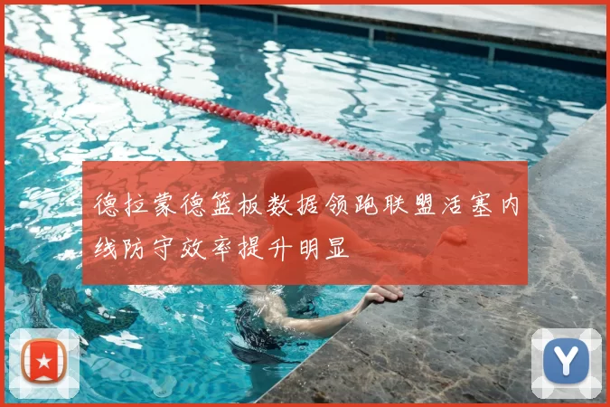 德拉蒙德篮板数据领跑联盟活塞内线防守效率提升明显