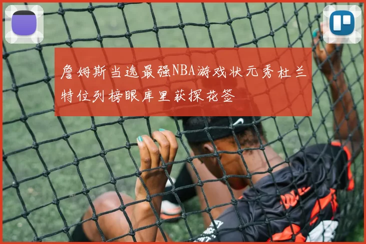 詹姆斯当选最强NBA游戏状元秀杜兰特位列榜眼库里获探花签
