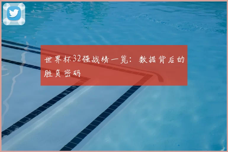 世界杯32强战绩一览:数据背后的胜负密码