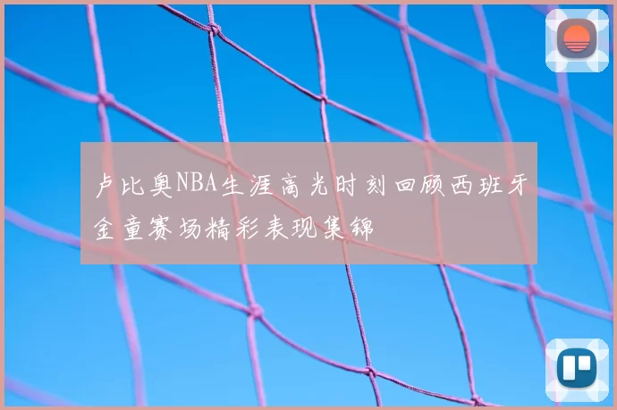 卢比奥NBA生涯高光时刻回顾西班牙金童赛场精彩表现集锦
