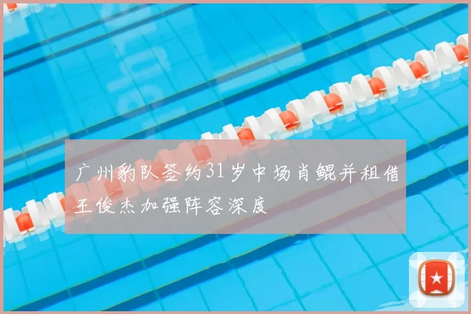 广州豹队签约31岁中场肖鲲并租借王俊杰加强阵容深度