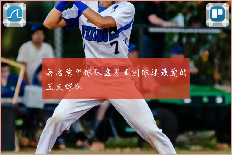 著名意甲球队盘点亚洲球迷最爱的五支球队