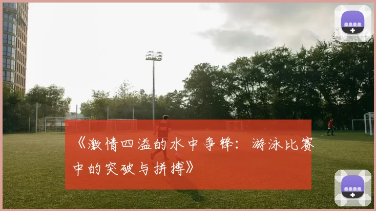 《激情四溢的水中争锋：游泳比赛中的突破与拼搏》