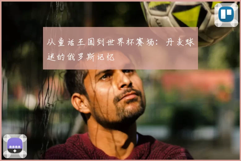 从童话王国到世界杯赛场:丹麦球迷的俄罗斯记忆