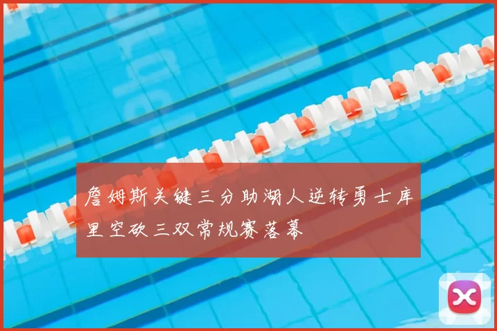 詹姆斯关键三分助湖人逆转勇士库里空砍三双常规赛落幕