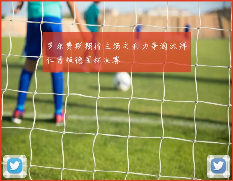 罗尔费斯期待主场之利力争淘汰拜仁晋级德国杯决赛