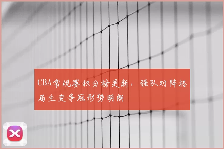 CBA常规赛积分榜更新，强队对阵格局生变争冠形势明朗