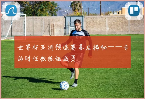 世界杯亚洲预选赛幕后揭秘——专访时任教练组成员