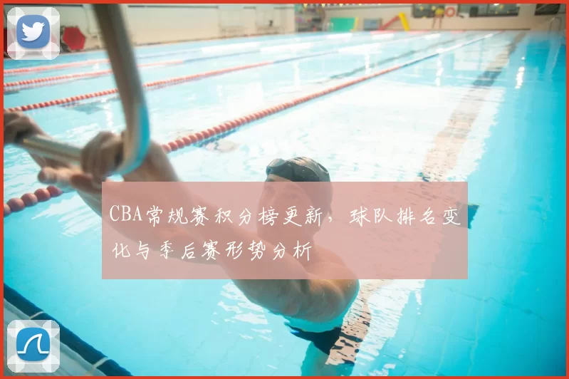 CBA常规赛积分榜更新，球队排名变化与季后赛形势分析
