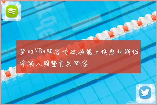 梦幻NBA阵容特效功能上线詹姆斯伤停湖人调整首发阵容