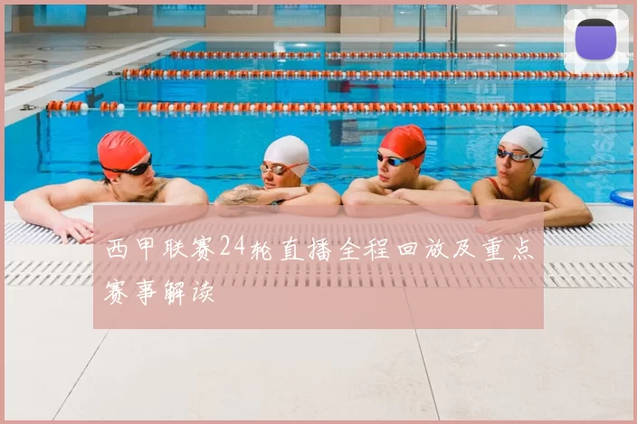 西甲联赛24轮直播全程回放及重点赛事解读
