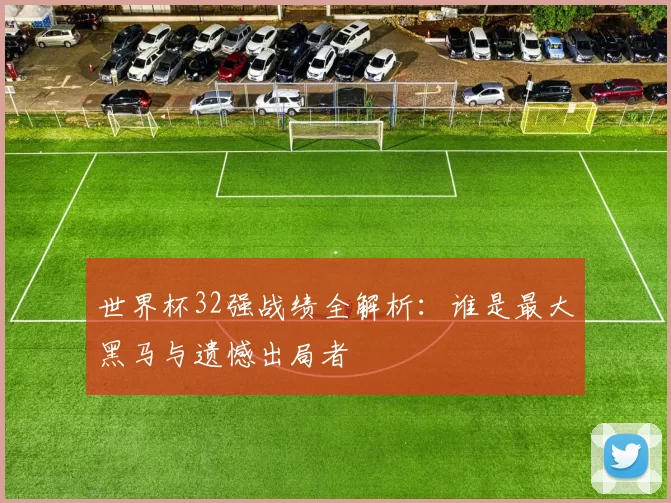 世界杯32强战绩全解析:谁是最大黑马与遗憾出局者