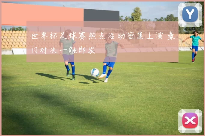 世界杯足球赛热点活动密集上演 豪门对决一触即发