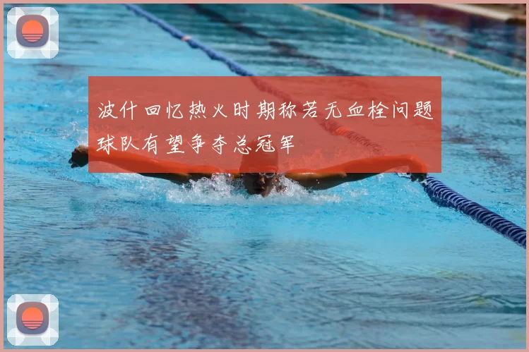 波什回忆热火时期称若无血栓问题球队有望争夺总冠军