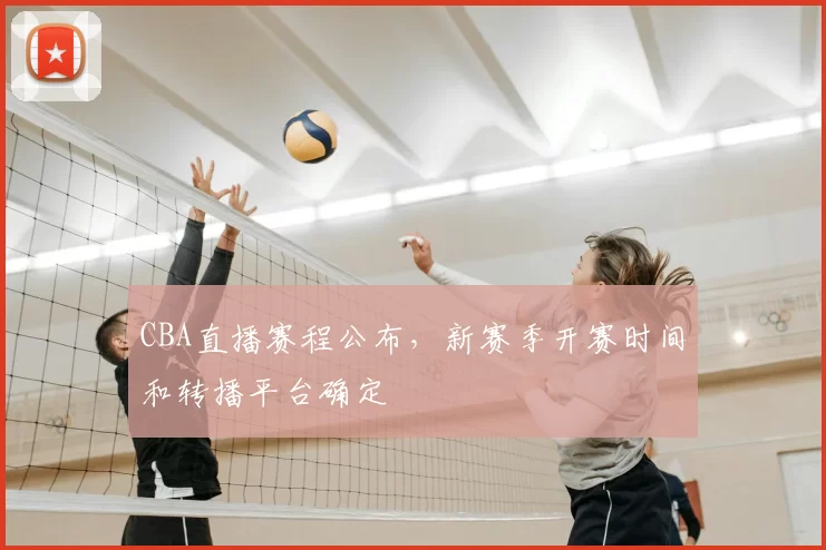 CBA直播赛程公布，新赛季开赛时间和转播平台确定