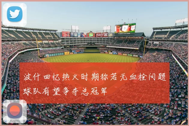 波什回忆热火时期称若无血栓问题球队有望争夺总冠军