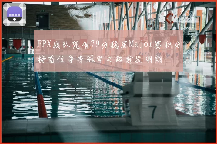 FPX战队凭借79分稳居Major赛积分榜首位争夺冠军之路愈发明朗
