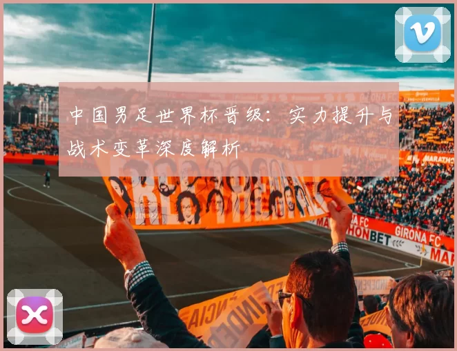 中国男足世界杯晋级:实力提升与战术变革深度解析