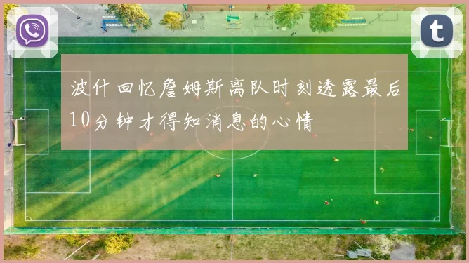 波什回忆詹姆斯离队时刻透露最后10分钟才得知消息的心情