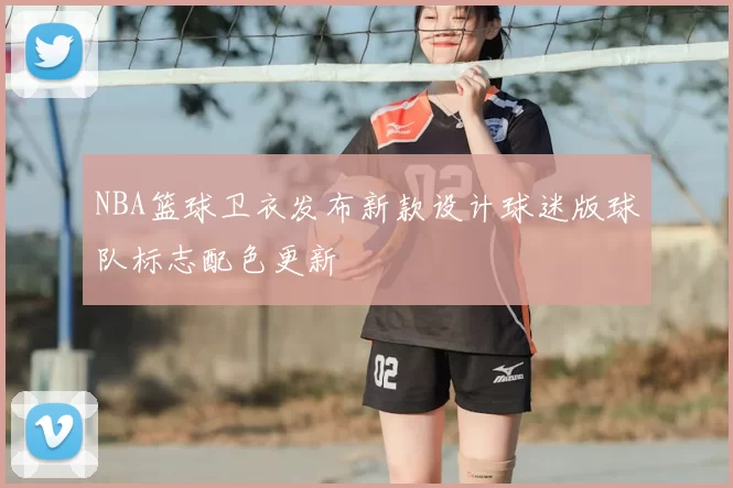 NBA篮球卫衣发布新款设计球迷版球队标志配色更新