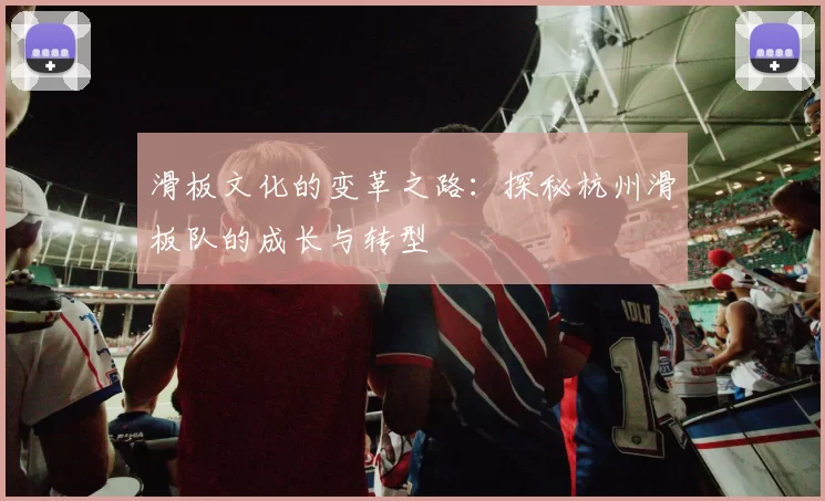 滑板文化的变革之路：探秘杭州滑板队的成长与转型