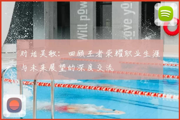 对话吴敏：回顾王者荣耀职业生涯与未来展望的深度交流
