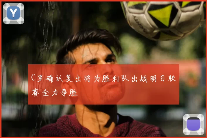 C罗确认复出将为胜利队出战明日联赛全力争胜
