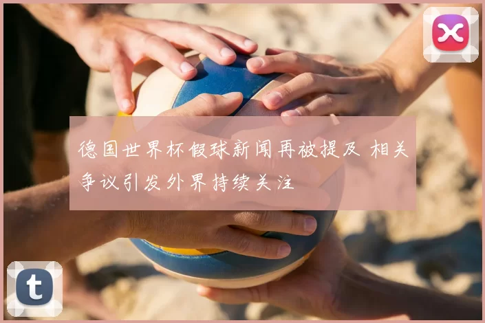 德国世界杯假球新闻再被提及 相关争议引发外界持续关注