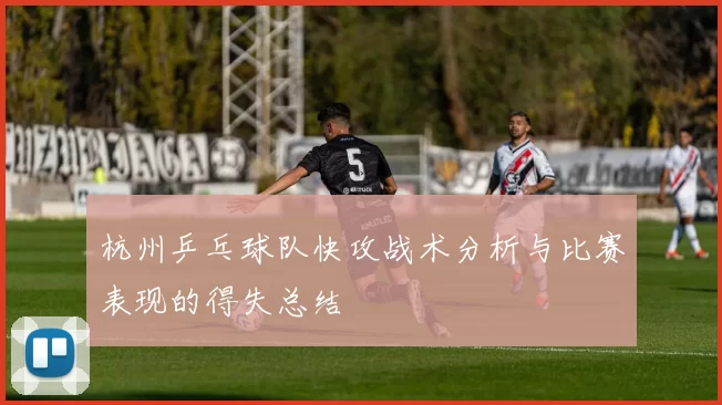 杭州乒乓球队快攻战术分析与比赛表现的得失总结